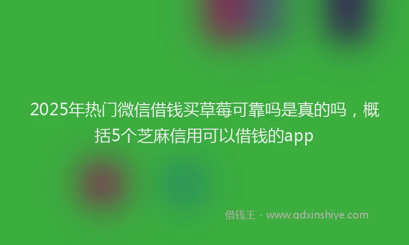 2025年热门微信借钱买草莓可靠吗是真的吗，概括5个芝麻信用可以借钱的app