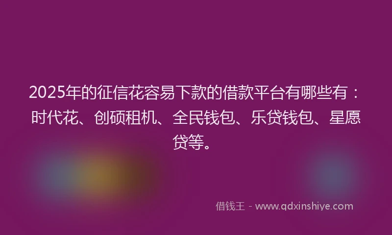 2025年的征信花容易下款的借款平台有哪些有：时代花、创硕租机、全民钱包、乐贷钱包、星愿贷等。