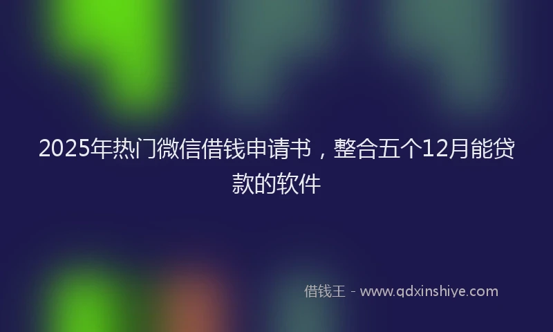 2025年热门微信借钱申请书，整合五个12月能贷款的软件