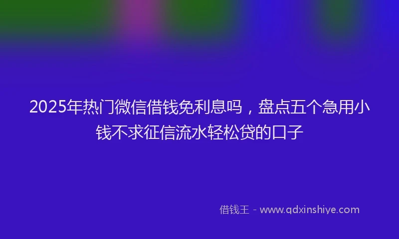 2025年热门微信借钱免利息吗，盘点五个急用小钱不求征信流水轻松贷的口子