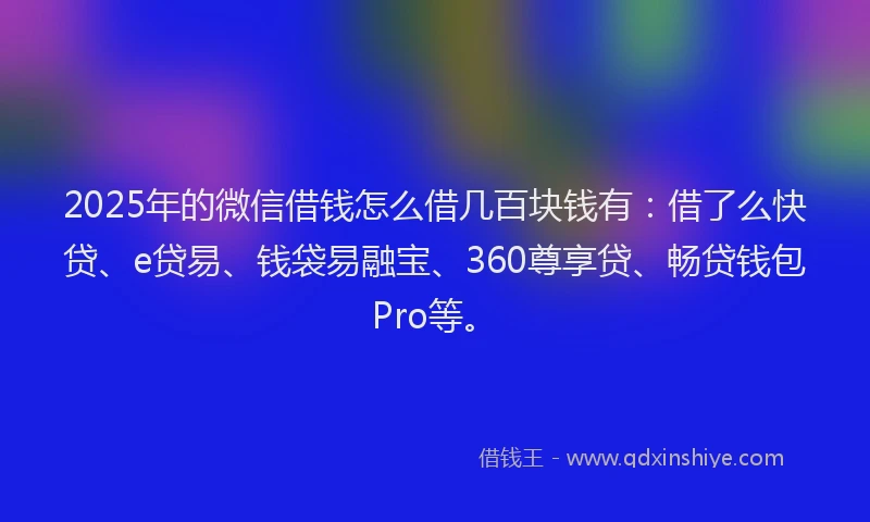 2025年的微信借钱怎么借几百块钱有：借了么快贷、e贷易、钱袋易融宝、360尊享贷、畅贷钱包Pro等。