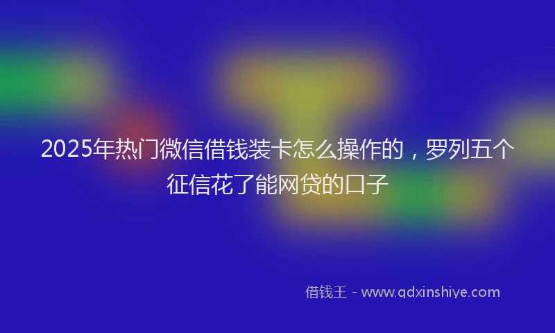 2025年热门微信借钱装卡怎么操作的，罗列五个征信花了能网贷的口子