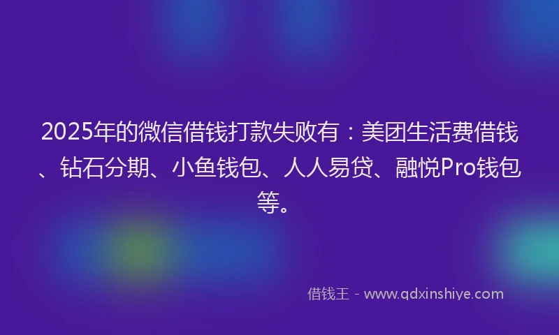 2025年的微信借钱打款失败有：美团生活费借钱、钻石分期、小鱼钱包、人人易贷、融悦Pro钱包等。