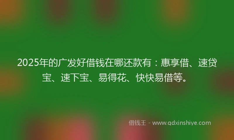 2025年的广发好借钱在哪还款有:惠享借、速贷宝、速下宝、易得花、快快易借等。