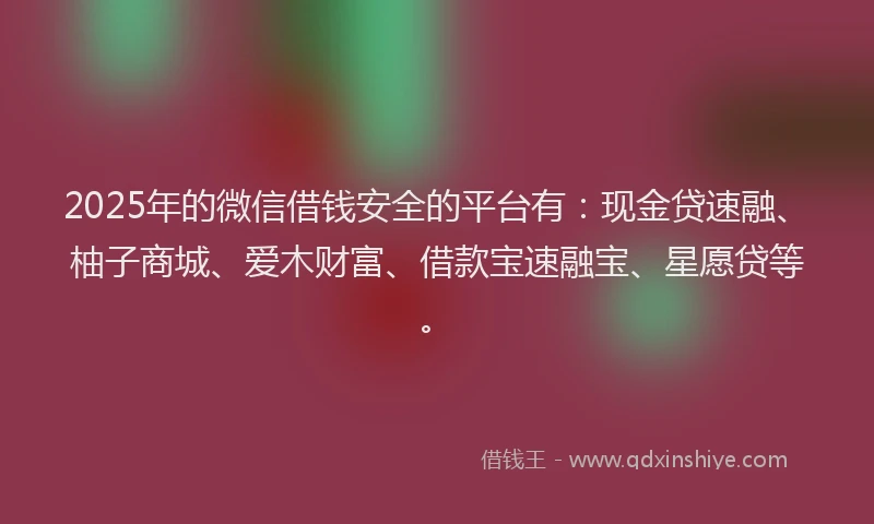 2025年的微信借钱安全的平台有：现金贷速融、柚子商城、爱木财富、借款宝速融宝、星愿贷等。