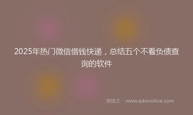 2025年热门微信借钱快递，总结五个不看负债查询的软件