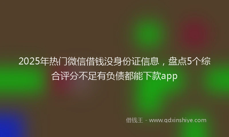 2025年热门微信借钱没身份证信息，盘点5个综合评分不足有负债都能下款app