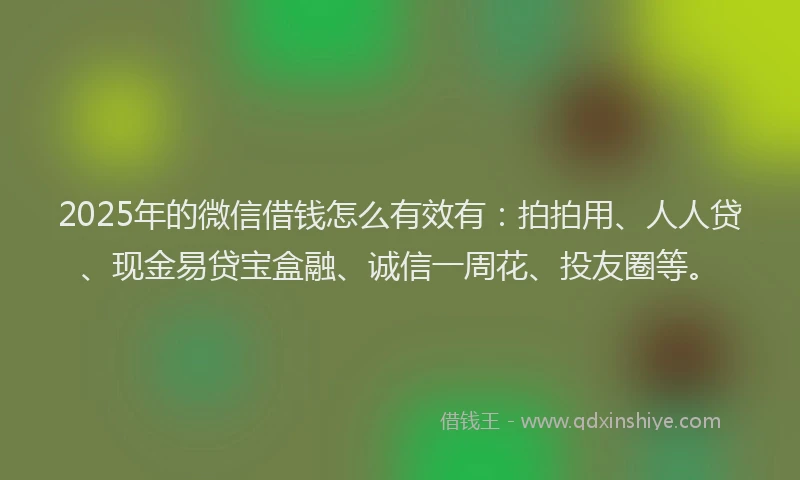 2025年的微信借钱怎么有效有：拍拍用、人人贷、现金易贷宝盒融、诚信一周花、投友圈等。