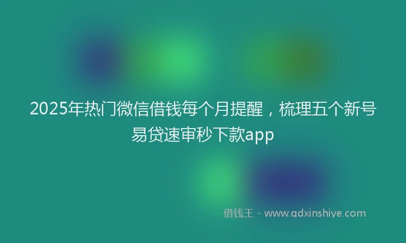 2025年热门微信借钱每个月提醒，梳理五个新号易贷速审秒下款app