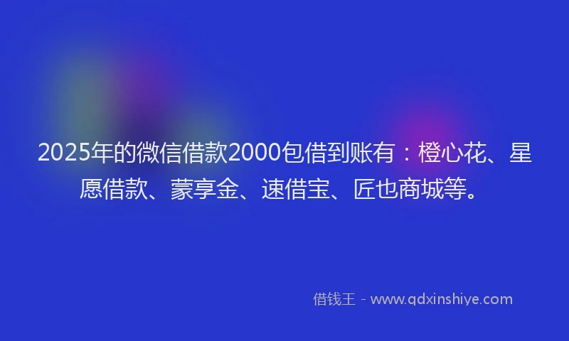 2025年的微信借款2000包借到账有：橙心花、星愿借款、蒙享金、速借宝、匠也商城等。