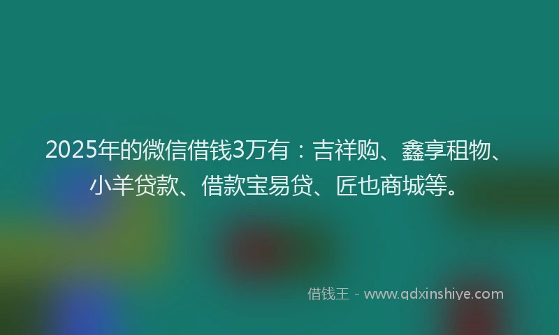2025年的微信借钱3万有：吉祥购、鑫享租物、小羊贷款、借款宝易贷、匠也商城等。
