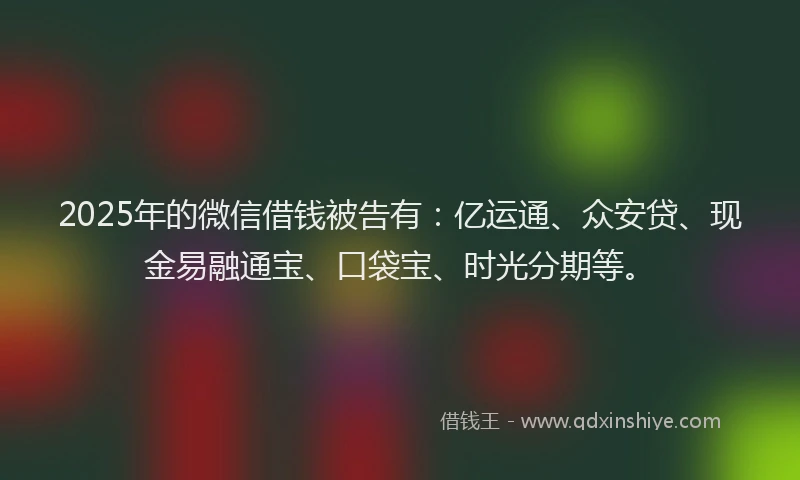 2025年的微信借钱被告有：亿运通、众安贷、现金易融通宝、口袋宝、时光分期等。