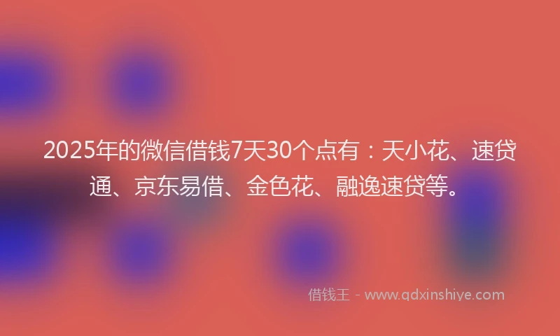 2025年的微信借钱7天30个点有：天小花、速贷通、京东易借、金色花、融逸速贷等。