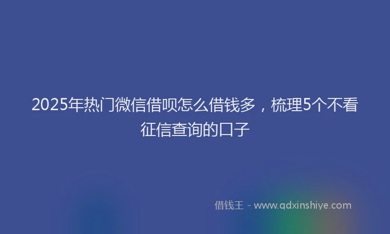 2025年热门微信借呗怎么借钱多，梳理5个不看征信查询的口子