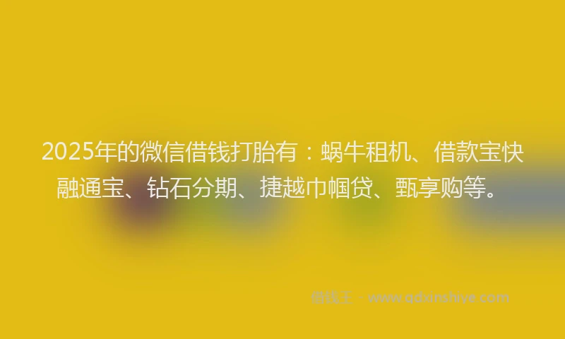 2025年的微信借钱打胎有：蜗牛租机、借款宝快融通宝、钻石分期、捷越巾帼贷、甄享购等。
