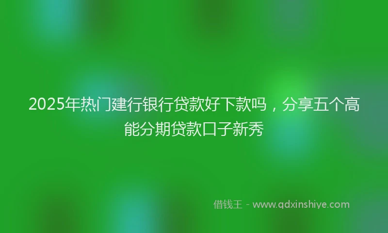 2025年热门建行银行贷款好下款吗，分享五个高能分期贷款口子新秀