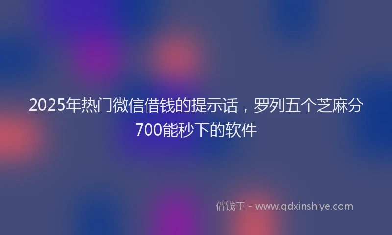 2025年热门微信借钱的提示话，罗列五个芝麻分700能秒下的软件