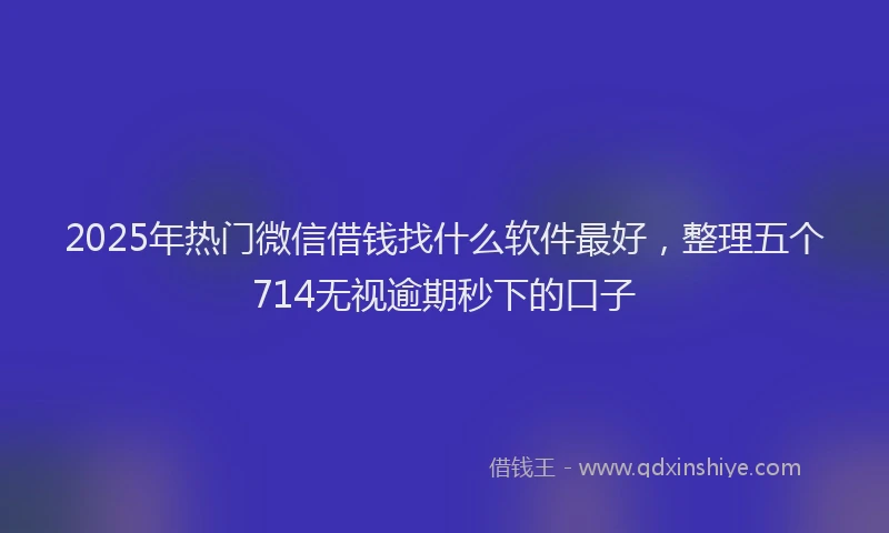 2025年热门微信借钱找什么软件最好，整理五个714无视逾期秒下的口子