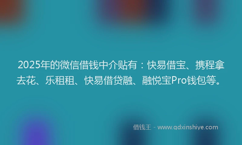 2025年的微信借钱中介贴有：快易借宝、携程拿去花、乐租租、快易借贷融、融悦宝Pro钱包等。