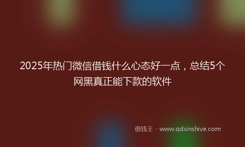 2025年热门微信借钱什么心态好一点,总结5个网黑真正能下款的软件