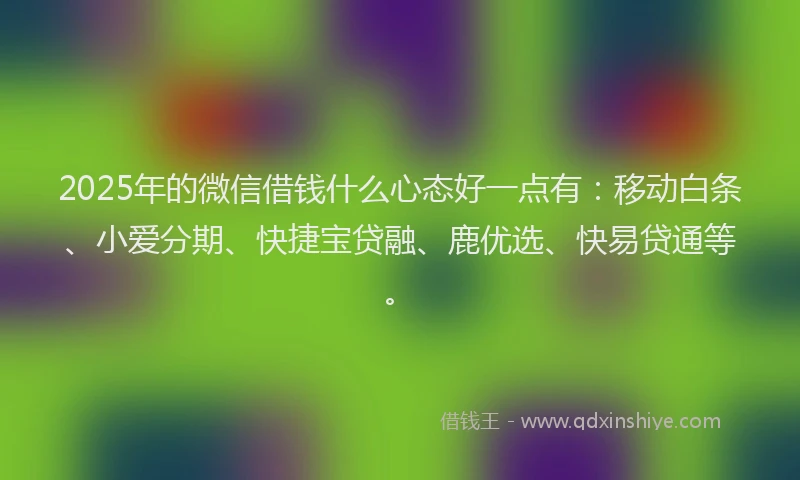 2025年的微信借钱什么心态好一点有:移动白条、小爱分期、快捷宝贷融、鹿优选、快易贷通等。