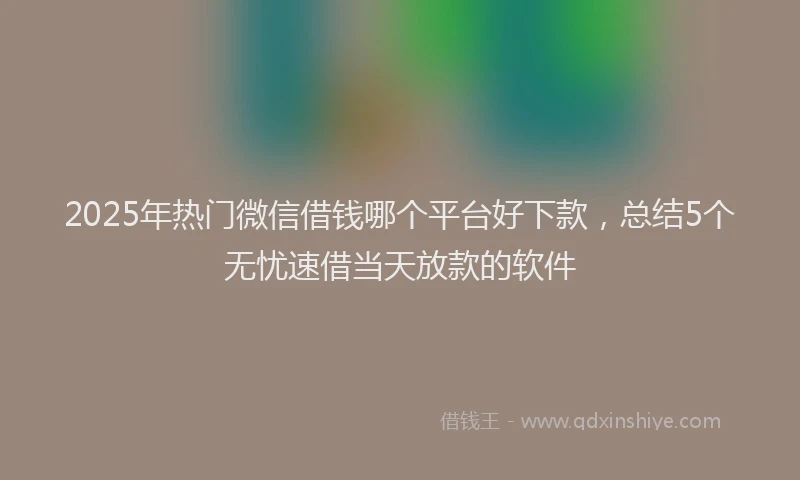 2025年热门微信借钱哪个平台好下款，总结5个无忧速借当天放款的软件