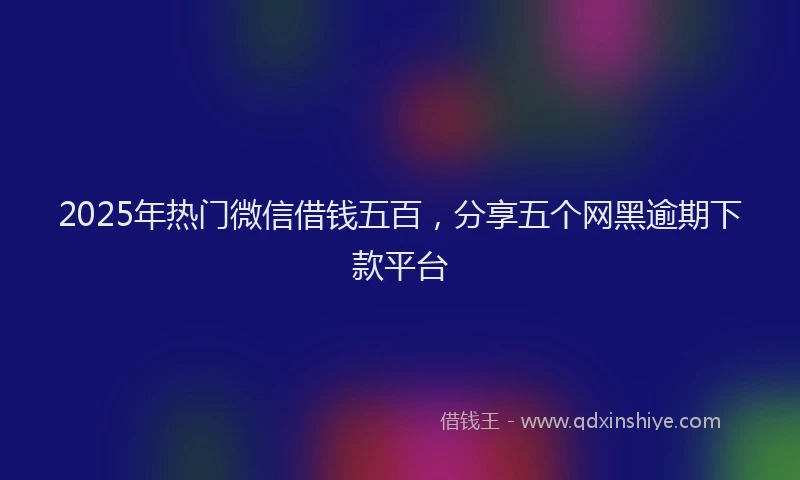 2025年热门微信借钱五百，分享五个网黑逾期下款平台