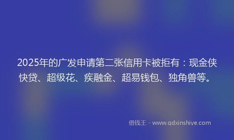 2025年的广发申请第二张信用卡被拒有:现金侠快贷、超级花、疾融金、超易钱包、独角兽等。