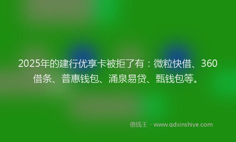 2025年的建行优享卡被拒了有：微粒快借、360借条、普惠钱包、涌泉易贷、甄钱包等。