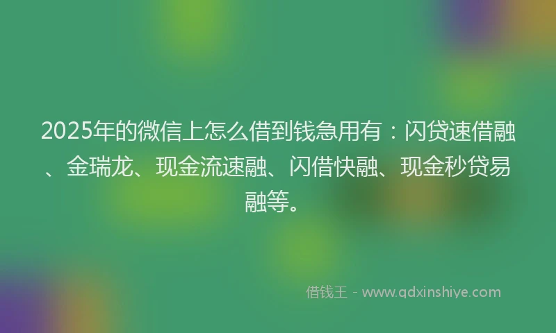 2025年的微信上怎么借到钱急用有：闪贷速借融、金瑞龙、现金流速融、闪借快融、现金秒贷易融等。