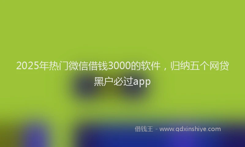 2025年热门微信借钱3000的软件，归纳五个网贷黑户必过app