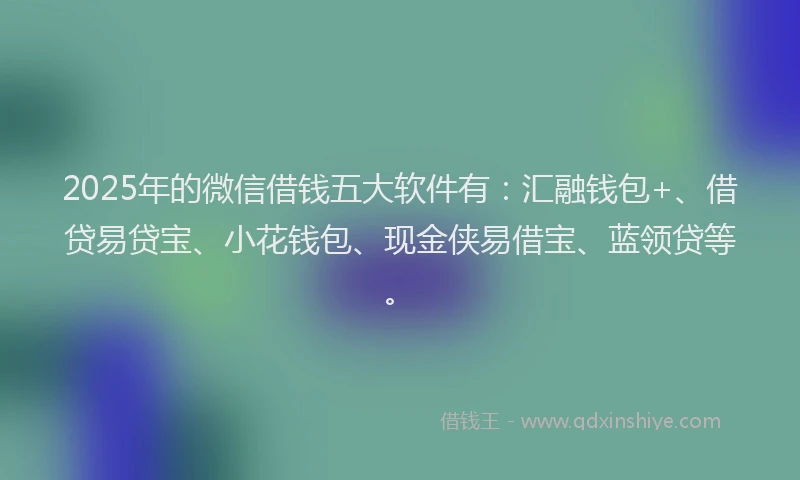 2025年的微信借钱五大软件有：汇融钱包+、借贷易贷宝、小花钱包、现金侠易借宝、蓝领贷等。