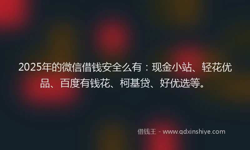 2025年的微信借钱安全么有：现金小站、轻花优品、百度有钱花、柯基贷、好优选等。