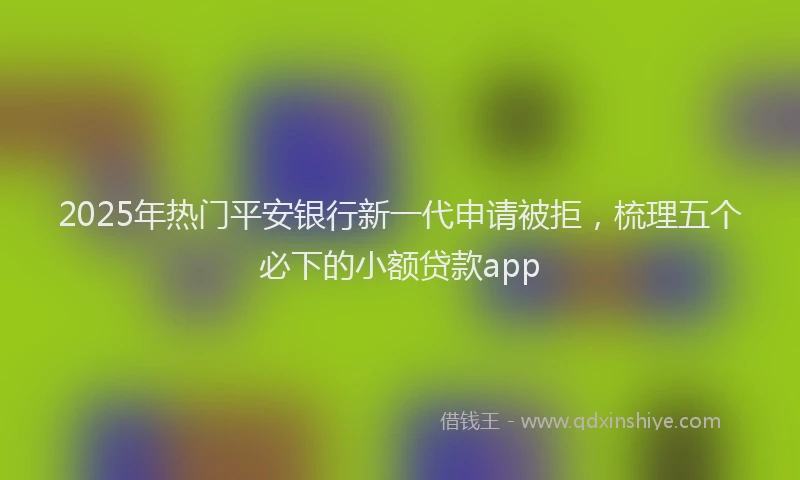 2025年热门平安银行新一代申请被拒，梳理五个必下的小额贷款app