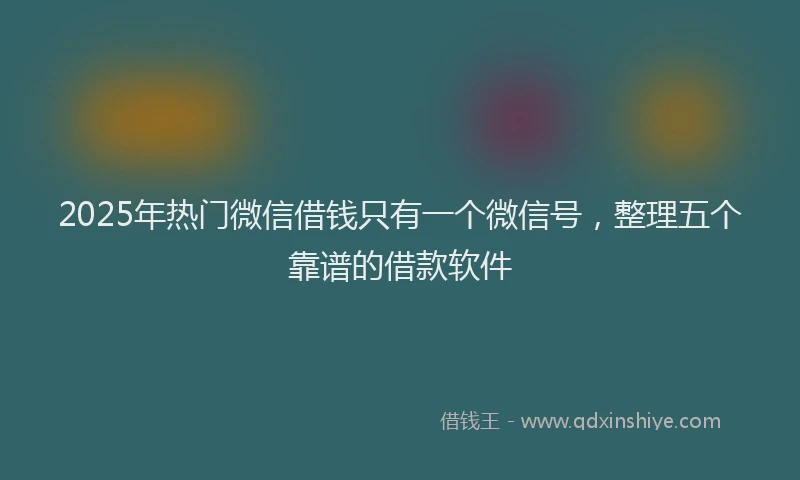 2025年热门微信借钱只有一个微信号,整理五个靠谱的借款软件