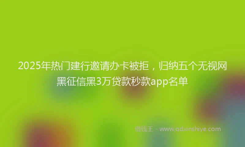 2025年热门建行邀请办卡被拒，归纳五个无视网黑征信黑3万贷款秒款app名单