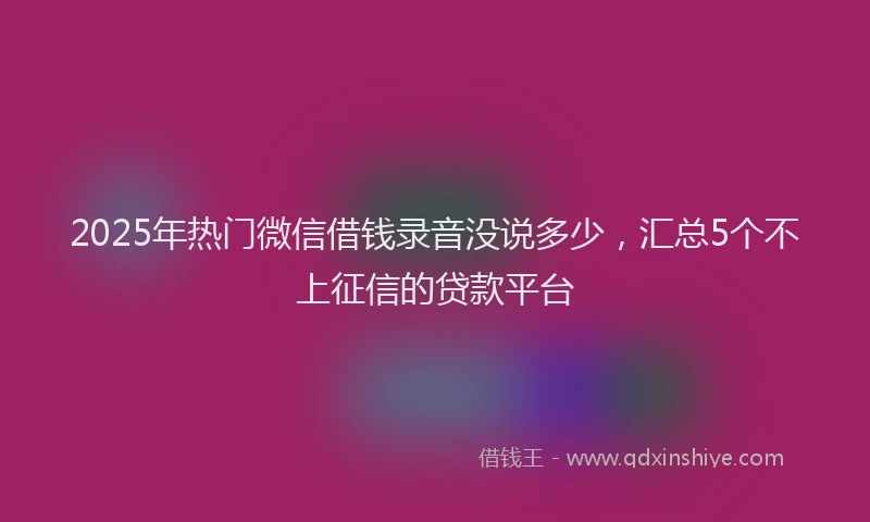 2025年热门微信借钱录音没说多少，汇总5个不上征信的贷款平台