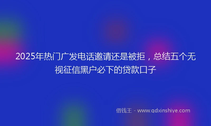 2025年热门广发电话邀请还是被拒，总结五个无视征信黑户必下的贷款口子