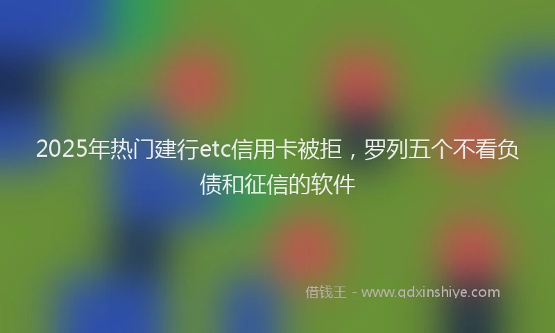 2025年热门建行etc信用卡被拒，罗列五个不看负债和征信的软件