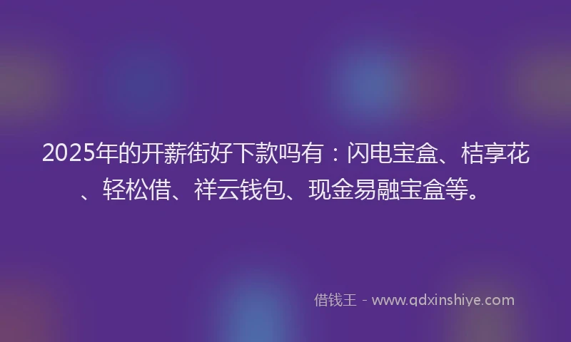 2025年的开薪街好下款吗有:闪电宝盒、桔享花、轻松借、祥云钱包、现金易融宝盒等。