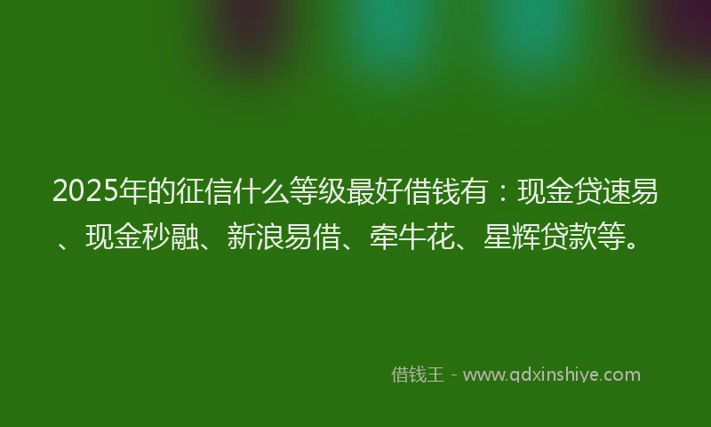 2025年的征信什么等级最好借钱有：现金贷速易、现金秒融、新浪易借、牵牛花、星辉贷款等。