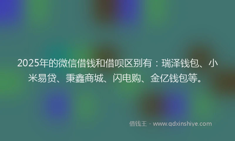 2025年的微信借钱和借呗区别有：瑞泽钱包、小米易贷、秉鑫商城、闪电购、金亿钱包等。