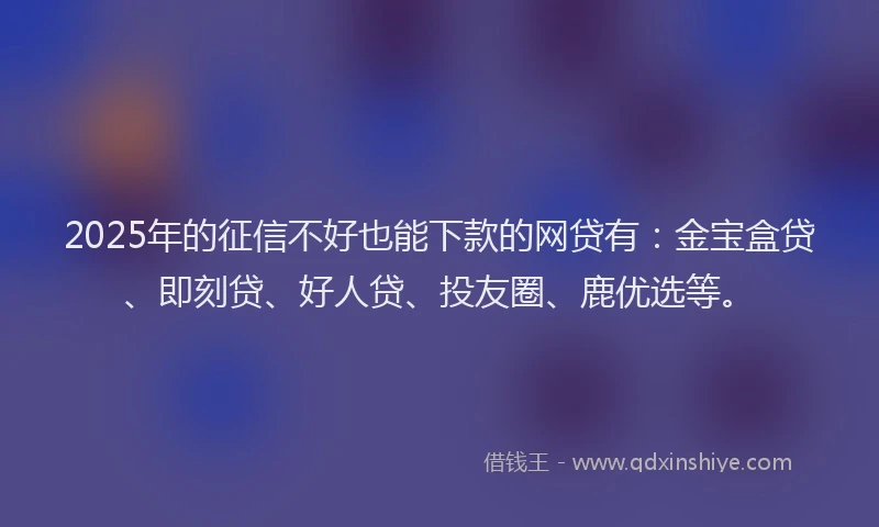 2025年的征信不好也能下款的网贷有：金宝盒贷、即刻贷、好人贷、投友圈、鹿优选等。