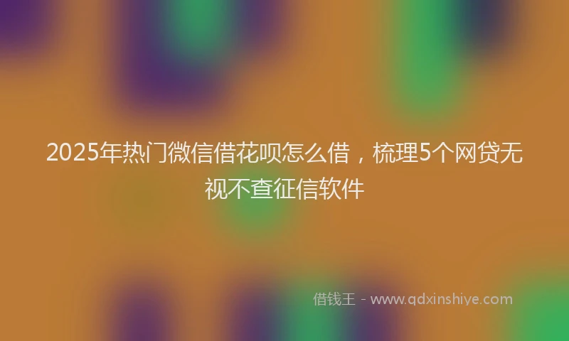 2025年热门微信借花呗怎么借，梳理5个网贷无视不查征信软件