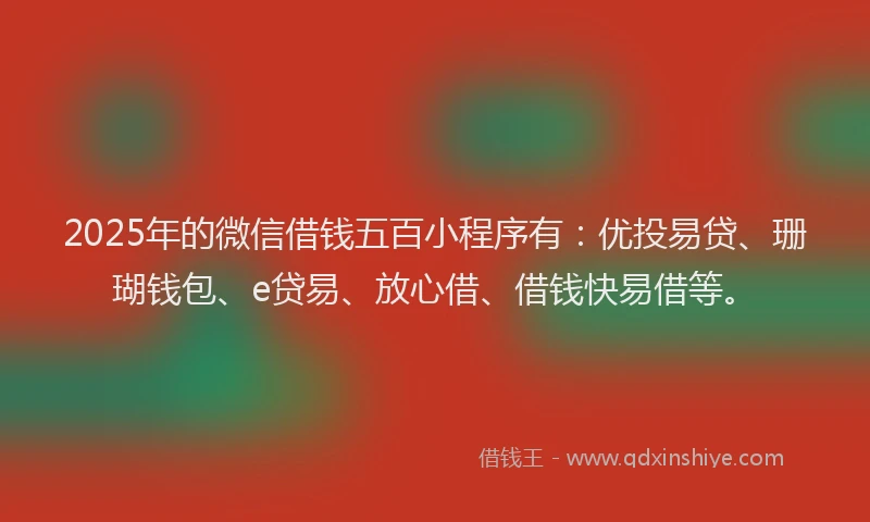 2025年的微信借钱五百小程序有：优投易贷、珊瑚钱包、e贷易、放心借、借钱快易借等。
