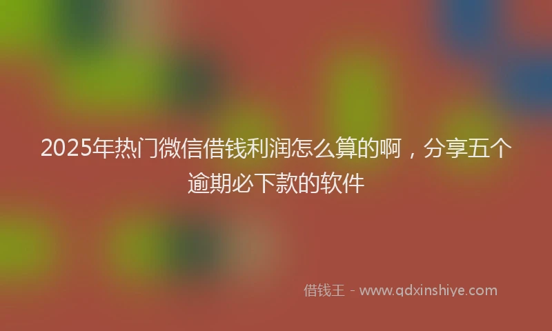 2025年热门微信借钱利润怎么算的啊,分享五个逾期必下款的软件