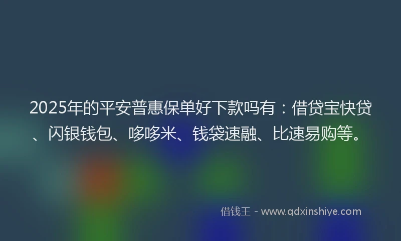 2025年的平安普惠保单好下款吗有：借贷宝快贷、闪银钱包、哆哆米、钱袋速融、比速易购等。