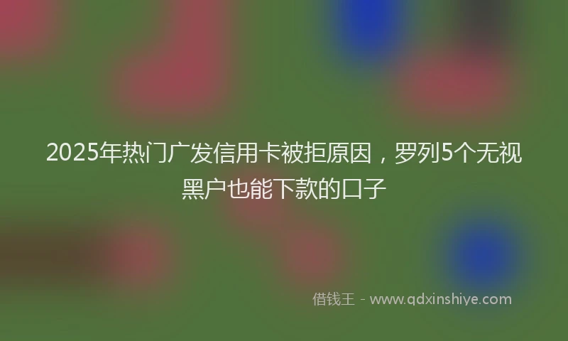 2025年热门广发信用卡被拒原因，罗列5个无视黑户也能下款的口子