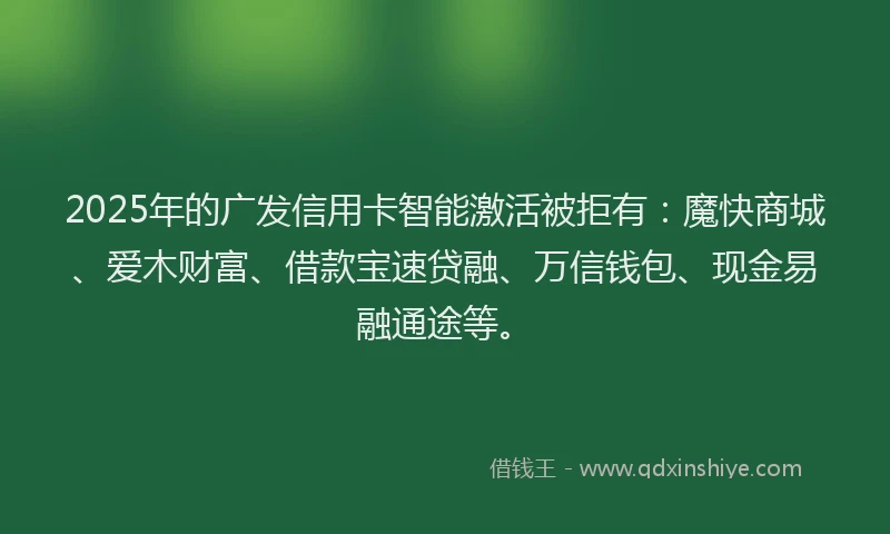 2025年的广发信用卡智能激活被拒有：魔快商城、爱木财富、借款宝速贷融、万信钱包、现金易融通途等。