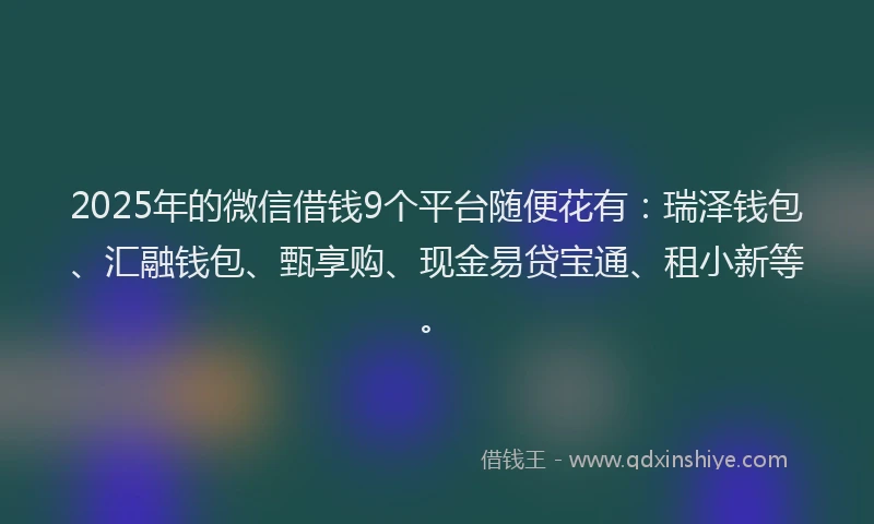 2025年的微信借钱9个平台随便花有：瑞泽钱包、汇融钱包、甄享购、现金易贷宝通、租小新等。